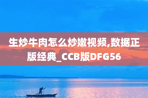 生炒牛肉怎么炒嫩视频,数据正版经典_CCB版DFG56