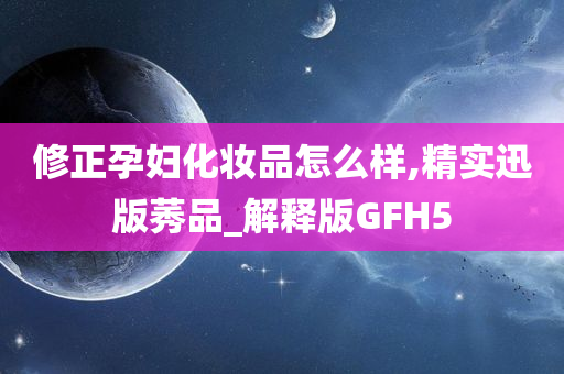 修正孕妇化妆品怎么样,精实迅版莠品_解释版GFH5