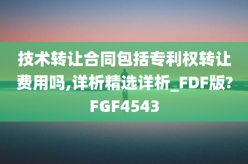 技术转让合同包括专利权转让费用吗,详析精选详析_FDF版?FGF4543