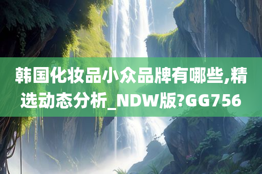 韩国化妆品小众品牌有哪些,精选动态分析_NDW版?GG756