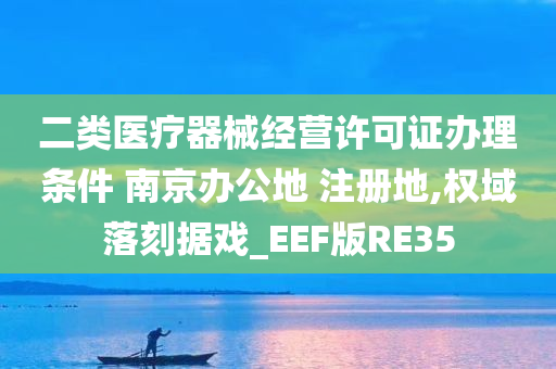 二类医疗器械经营许可证办理条件 南京办公地 注册地,权域落刻据戏_EEF版RE35