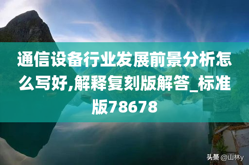 通信设备行业发展前景分析怎么写好,解释复刻版解答_标准版78678