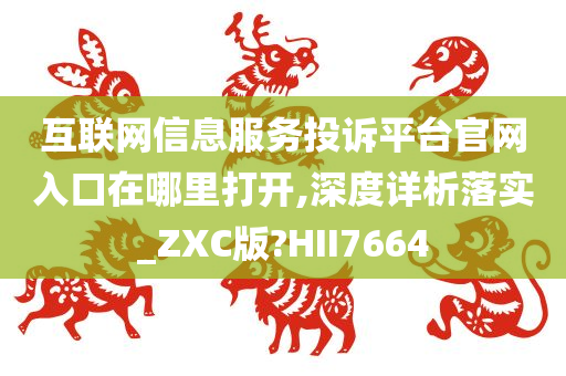 互联网信息服务投诉平台官网入口在哪里打开,深度详析落实_ZXC版?HII7664