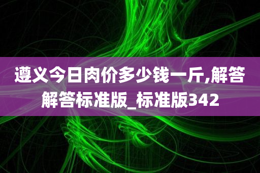 遵义今日肉价多少钱一斤,解答解答标准版_标准版342