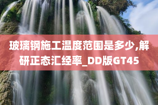 玻璃钢施工温度范围是多少,解研正态汇经率_DD版GT45