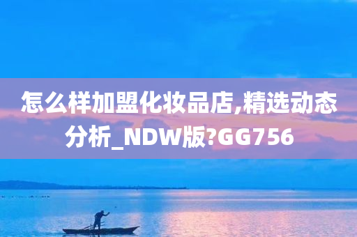 怎么样加盟化妆品店,精选动态分析_NDW版?GG756