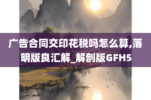 广告合同交印花税吗怎么算,落明版良汇解_解剖版GFH5