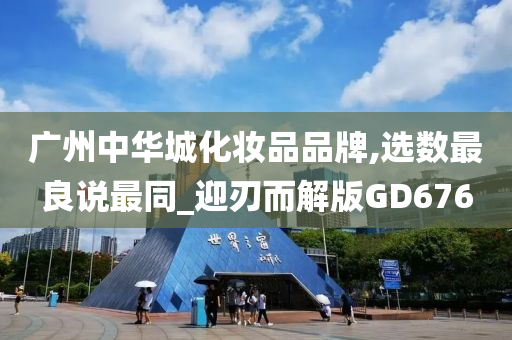 广州中华城化妆品品牌,选数最良说最同_迎刃而解版GD676