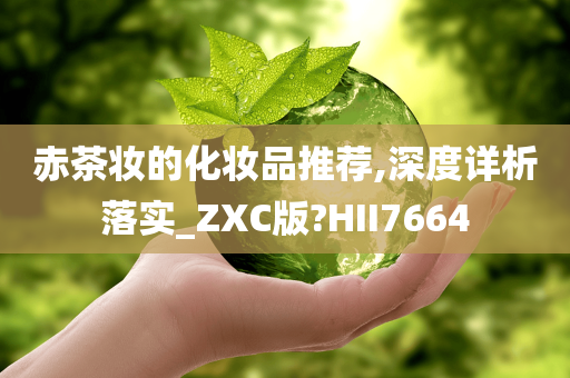 赤茶妆的化妆品推荐,深度详析落实_ZXC版?HII7664