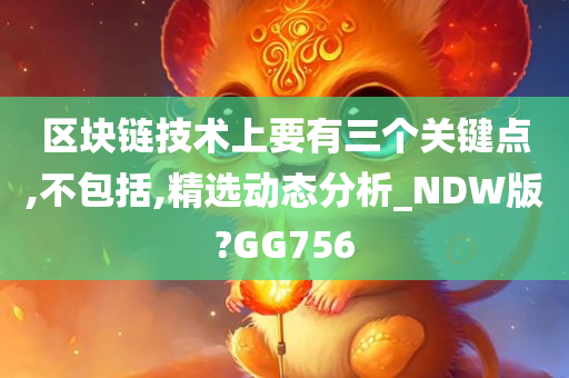 区块链技术上要有三个关键点,不包括,精选动态分析_NDW版?GG756