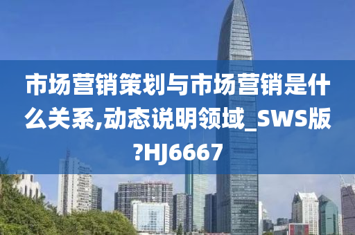 市场营销策划与市场营销是什么关系,动态说明领域_SWS版?HJ6667