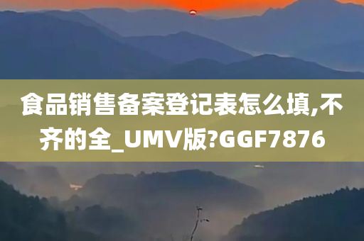 食品销售备案登记表怎么填,不齐的全_UMV版?GGF7876