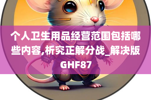 个人卫生用品经营范围包括哪些内容,析究正解分战_解决版GHF87