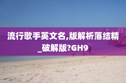 流行歌手英文名,版解析落结精_破解版?GH9