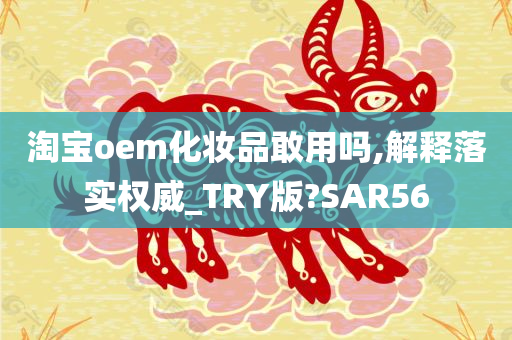 淘宝oem化妆品敢用吗,解释落实权威_TRY版?SAR56