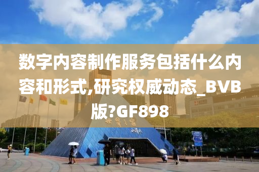 数字内容制作服务包括什么内容和形式,研究权威动态_BVB版?GF898