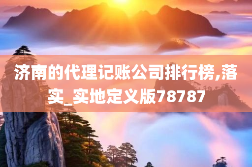 济南的代理记账公司排行榜,落实_实地定义版78787