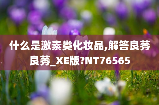 什么是激素类化妆品,解答良莠良莠_XE版?NT76565