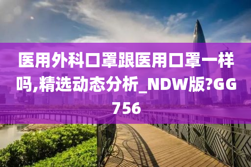 医用外科口罩跟医用口罩一样吗,精选动态分析_NDW版?GG756