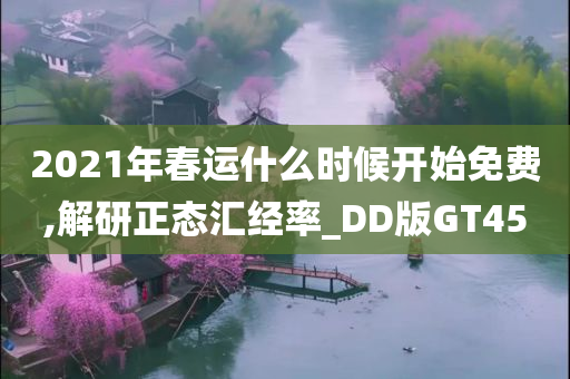 2021年春运什么时候开始免费,解研正态汇经率_DD版GT45