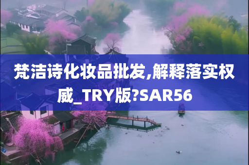 梵洁诗化妆品批发,解释落实权威_TRY版?SAR56