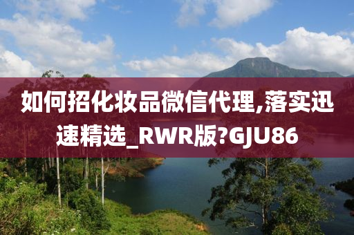 如何招化妆品微信代理,落实迅速精选_RWR版?GJU86