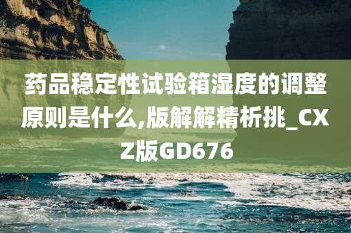 药品稳定性试验箱湿度的调整原则是什么,版解解精析挑_CXZ版GD676