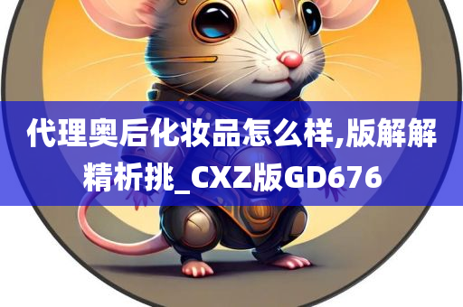 代理奥后化妆品怎么样,版解解精析挑_CXZ版GD676