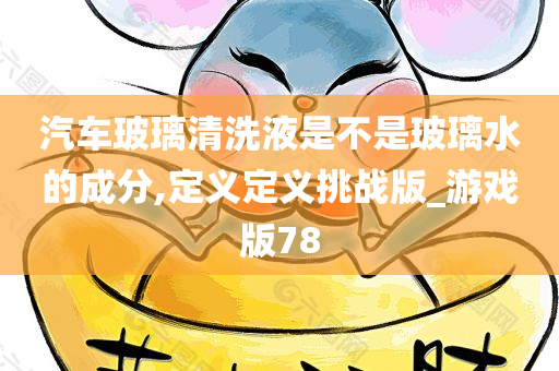 汽车玻璃清洗液是不是玻璃水的成分,定义定义挑战版_游戏版78