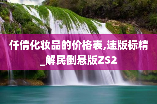 仟倩化妆品的价格表,速版标精_解民倒悬版ZS2