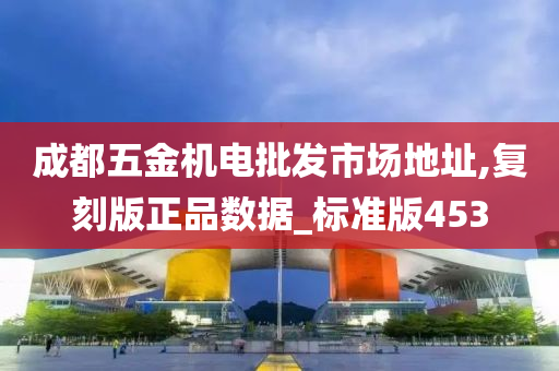 成都五金机电批发市场地址,复刻版正品数据_标准版453