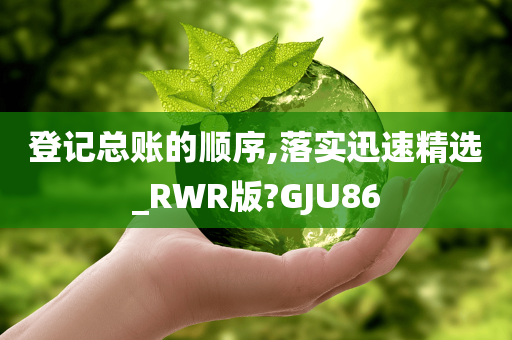 登记总账的顺序,落实迅速精选_RWR版?GJU86