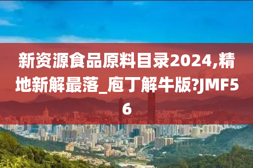 新资源食品原料目录2024,精地新解最落_庖丁解牛版?JMF56