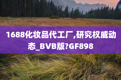 1688化妆品代工厂,研究权威动态_BVB版?GF898