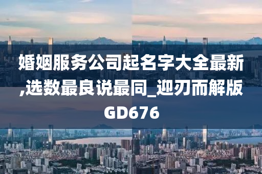 婚姻服务公司起名字大全最新,选数最良说最同_迎刃而解版GD676