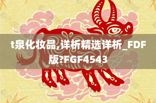 t泉化妆品,详析精选详析_FDF版?FGF4543