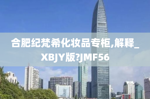 合肥纪梵希化妆品专柜,解释_XBJY版?JMF56