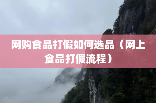 网购食品打假如何选品（网上食品打假流程）