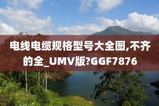 电线电缆规格型号大全图,不齐的全_UMV版?GGF7876