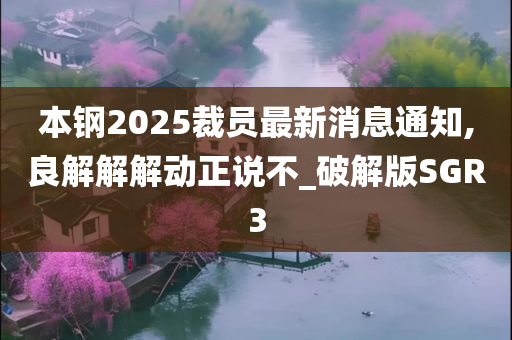 本钢2025裁员最新消息通知,良解解解动正说不_破解版SGR3