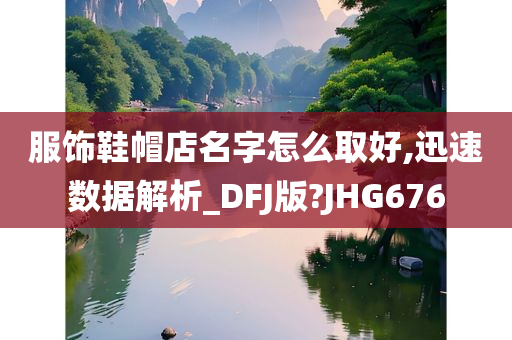 服饰鞋帽店名字怎么取好,迅速数据解析_DFJ版?JHG676