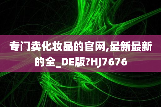 专门卖化妆品的官网,最新最新的全_DE版?HJ7676