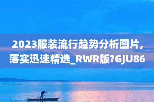 2023服装流行趋势分析图片,落实迅速精选_RWR版?GJU86