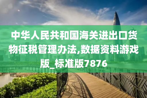 中华人民共和国海关进出口货物征税管理办法,数据资料游戏版_标准版7876