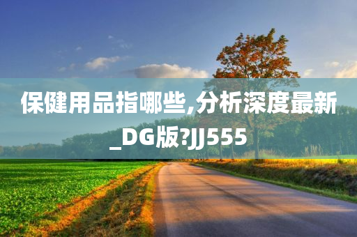 保健用品指哪些,分析深度最新_DG版?JJ555