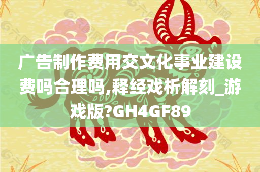 广告制作费用交文化事业建设费吗合理吗,释经戏析解刻_游戏版?GH4GF89