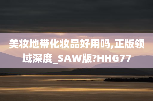 美妆地带化妆品好用吗,正版领域深度_SAW版?HHG77