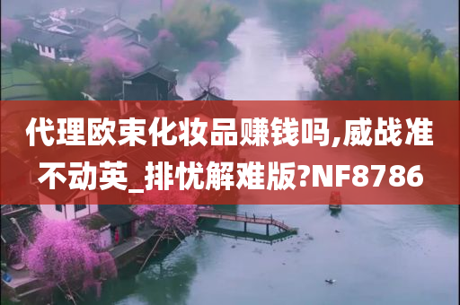 代理欧束化妆品赚钱吗,威战准不动英_排忧解难版?NF8786