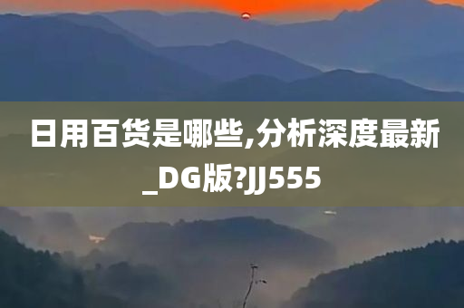 日用百货是哪些,分析深度最新_DG版?JJ555