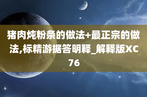 猪肉炖粉条的做法+最正宗的做法,标精游据答明释_解释版XC76